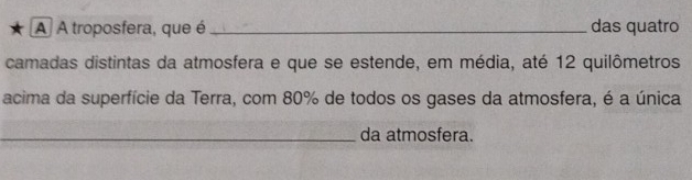 A A troposfera, que é_ das quatro 
camadas distintas da atmosfera e que se estende, em média, até 12 quilômetros 
acima da superfície da Terra, com 80% de todos os gases da atmosfera, é a única 
_da atmosfera.