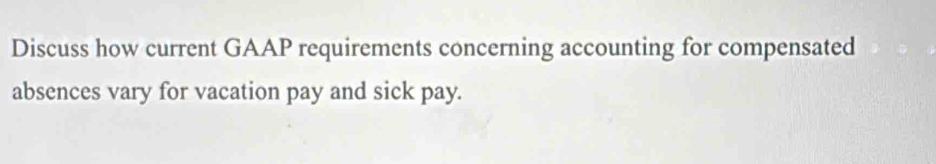 Discuss how current GAAP requirements concerning accounting for compensated 
absences vary for vacation pay and sick pay.