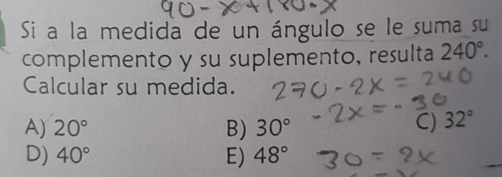 Si a la medida de un ángulo se le suma su
complemento y su suplemento, resulta 240°. 
Calcular su medida.
A) 20° B) 30°
C) 32°
D) 40° E) 48°