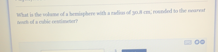 What is the volume of a hemisphere with a radius of 30.8 cm; rounded to the nearest
tenth of a cubic centimeter?