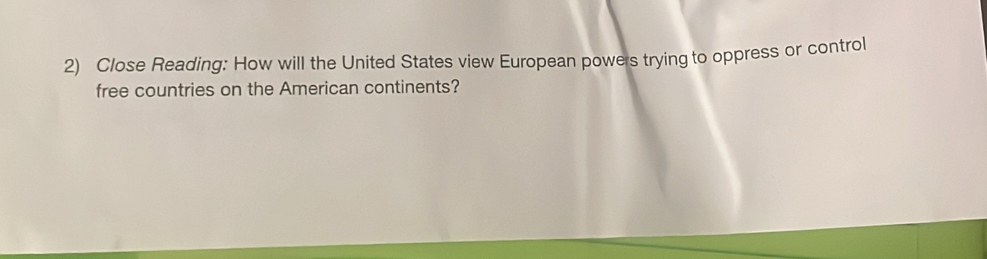 Close Reading: How will the United States view European powers trying to oppress or control 
free countries on the American continents?