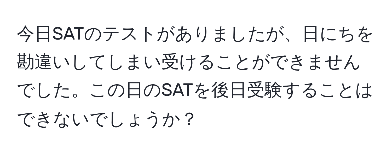 今日SATのテストがありましたが、日にちを勘違いしてしまい受けることができませんでした。この日のSATを後日受験することはできないでしょうか？