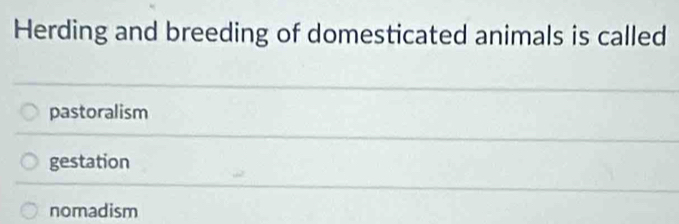 Herding and breeding of domesticated animals is called
pastoralism
gestation
nomadism