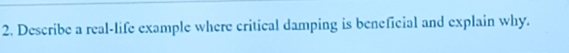 Describe a real-life example where critical damping is beneficial and explain why.