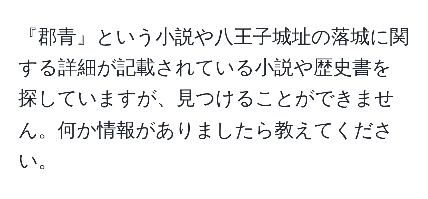 『郡青』という小説や八王子城址の落城に関する詳細が記載されている小説や歴史書を探していますが、見つけることができません。何か情報がありましたら教えてください。