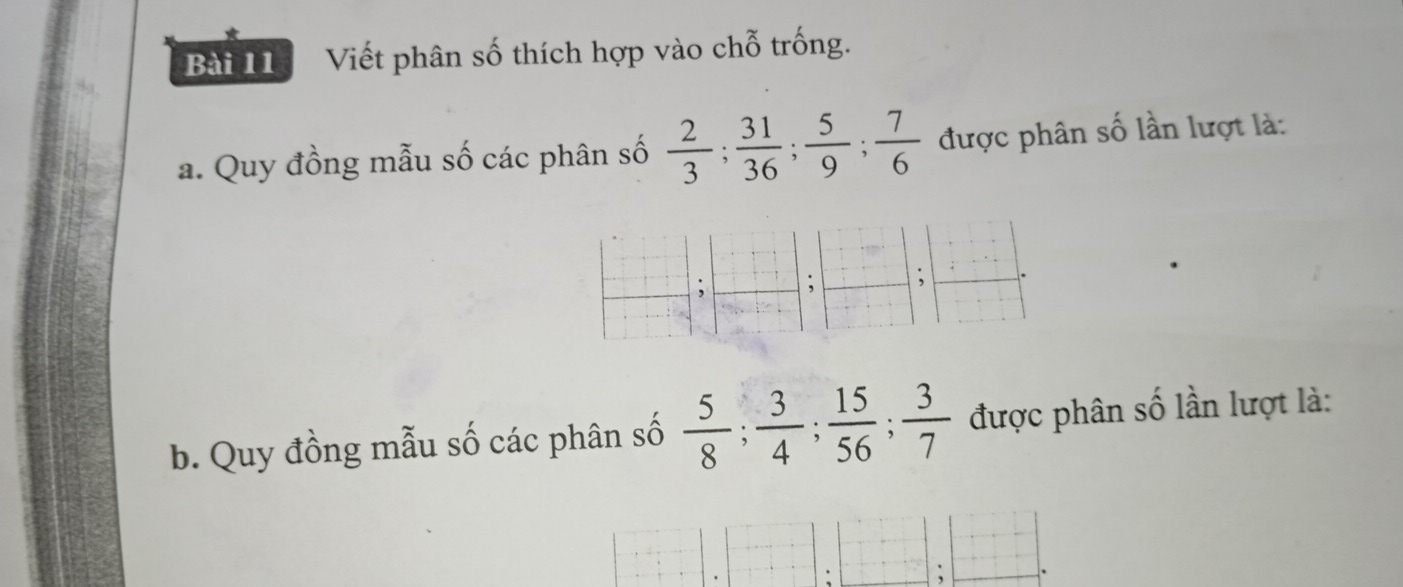 Viết phân số thích hợp vào chỗ trống. 
a. Quy đồng mẫu số các phân số  2/3 ;  31/36 ;  5/9 ;  7/6  được phân số lần lượt là: 
b. Quy đồng mẫu số các phân số  5/8 ;  3/4 ;  15/56 ;  3/7  được phân số lần lượt là: