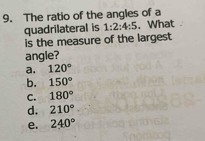 The ratio of the angles of a
quadrilateral is 1:2:4:5. What 
is the measure of the largest
angle?
a. 120°
b. 150°
C. 180°
d. 210°
e. 240°