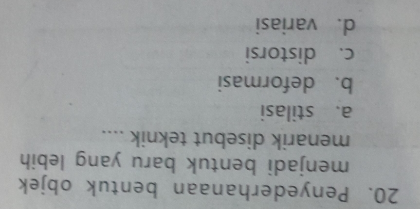 Penyederhanaan bentuk objek
menjadi bentuk baru yang lebih
menarik disebut teknik ....
a. stilasi
b. deformasi
c. distorsi
d. variasi