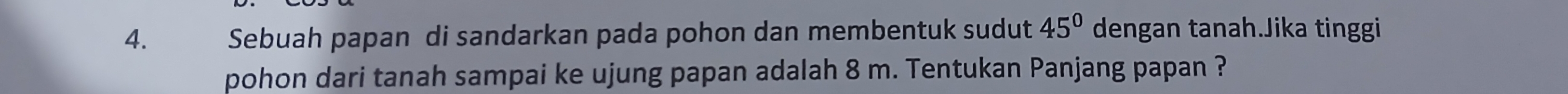 Sebuah papan di sandarkan pada pohon dan membentuk sudut 45° dengan tanah.Jika tinggi 
pohon dari tanah sampai ke ujung papan adalah 8 m. Tentukan Panjang papan ?