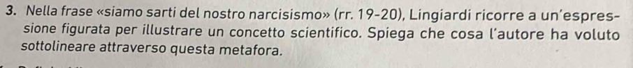 Nella frase «siamo sarti del nostro narcisismo» (rr. 19-20), Lingiardi ricorre a un’espres- 
sione figurata per illustrare un concetto scientifico. Spiega che cosa l’autore ha voluto 
sottolineare attraverso questa metafora.