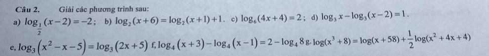 Giải các phương trình sau: 
a) log _ 1/2 (x-2)=-2; b) log _2(x+6)=log _2(x+1)+1. c) log _6(4x+4)=2; d) log _3x-log _3(x-2)=1. 
e, log _3(x^2-x-5)=log _3(2x+5)f, log _4(x+3)-log _4(x-1)=2-log _48g. log (x^3+8)=log (x+58)+ 1/2 log (x^2+4x+4)