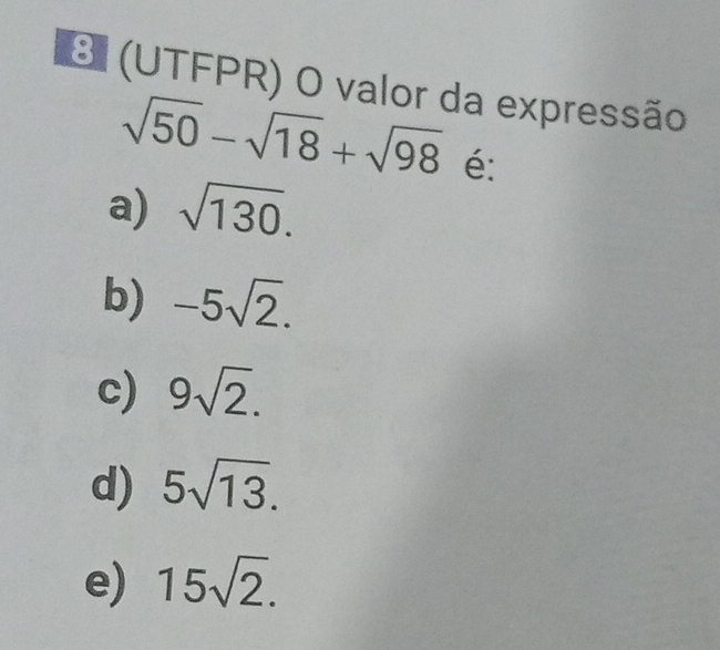 3 (UTFPR) O valor da expressão
sqrt(50)-sqrt(18)+sqrt(98) é:
a) sqrt(130).
b) -5sqrt(2).
c) 9sqrt(2).
d) 5sqrt(13).
e) 15sqrt(2).