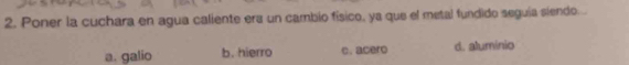 Poner la cuchara en agua caliente era un cambio físico, ya que el metal fundido seguía siendo...
a. galio b. hierro c. acero d. aluminio