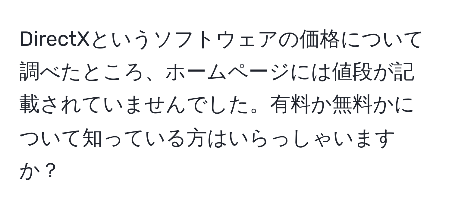 DirectXというソフトウェアの価格について調べたところ、ホームページには値段が記載されていませんでした。有料か無料かについて知っている方はいらっしゃいますか？