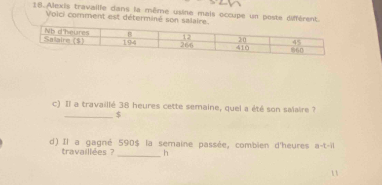 Alexis travaille dans la même usine mais occupe un poste différent. 
Voici comment est déterminé son salair 
c) Il a travaillé 38 heures cette semaine, quel a été son salaire ? 
_$ 
d) Il a gagné 590$ la semaine passée, combien d'heures a-t-11
travaillées ? _h 
11