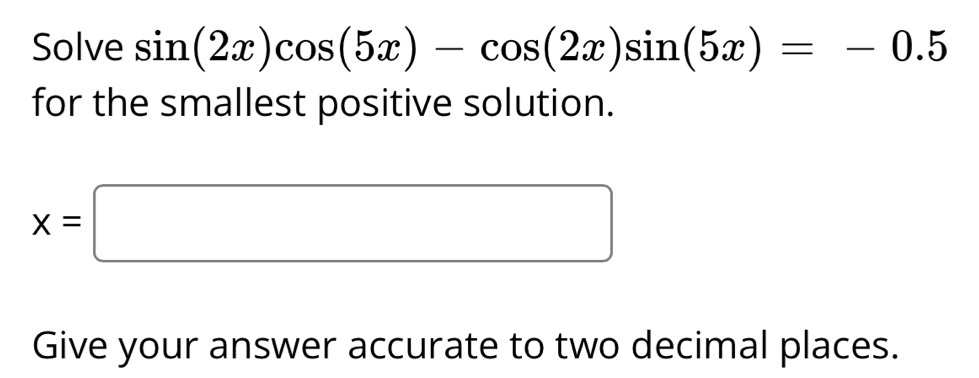 Solve sin (2x)cos (5x)-cos (2x)sin (5x)=-0.5
for the smallest positive solution.
x=□
Give your answer accurate to two decimal places.