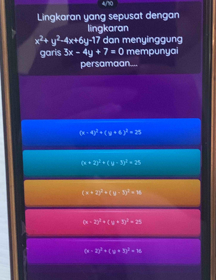 4/10
Lingkaran yang sepusat dengan
lingkaran
x^2+y^2-4x+6y-17 dan menyinggung
garis 3x-4y+7=0 mempunyai
persamaan....
(x-4)^2+(y+6)^2=25
(x+2)^2+(y-3)^2=25
(x+2)^2+(y-3)^2=16
(x-2)^2+(y+3)^2=25
(x-2)^2+(y+3)^2=16