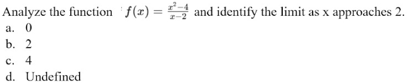 Analyze the function f(x)= (x^2-4)/x-2  and identify the limit as x approaches 2.
a. 0
b. 2
c. 4
d. Undefined