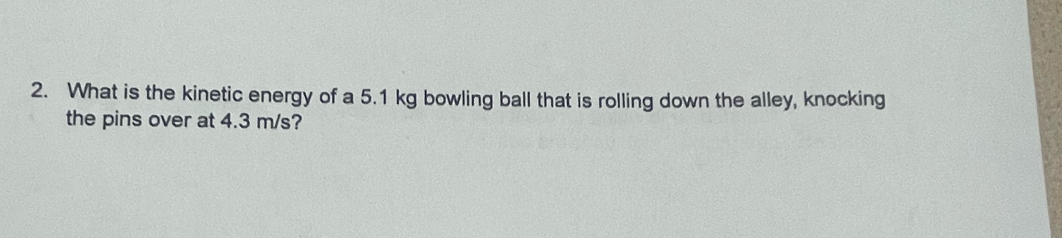 What is the kinetic energy of a 5.1 kg bowling ball that is rolling down the alley, knocking 
the pins over at 4.3 m/s?