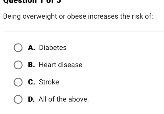 Being overweight or obese increases the risk of:
A. Diabetes
B. Heart disease
C. Stroke
D. All of the above.