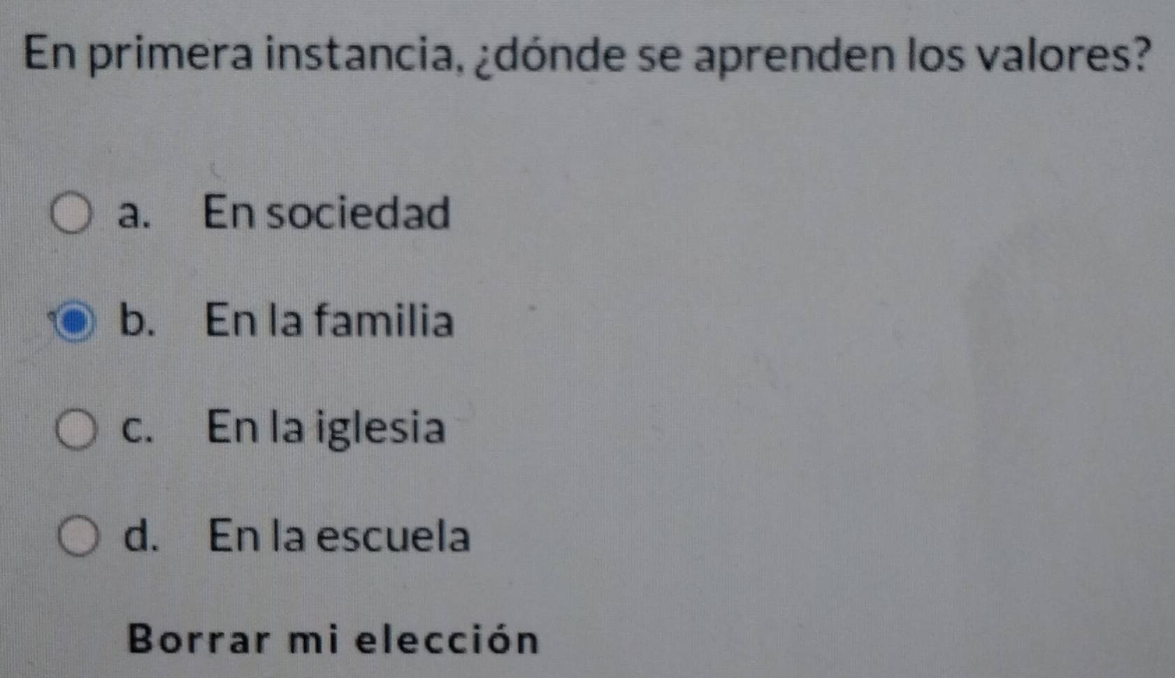 En primera instancia, ¿dónde se aprenden los valores?
a. En sociedad
b. En la familia
c. En la iglesia
d. En la escuela
Borrar mi elección