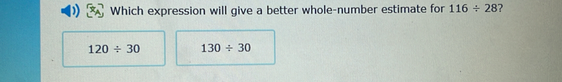 Which expression will give a better whole-number estimate for 116/ 28 2
120/ 30
130/ 30