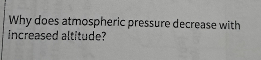 Why does atmospheric pressure decrease with 
increased altitude?