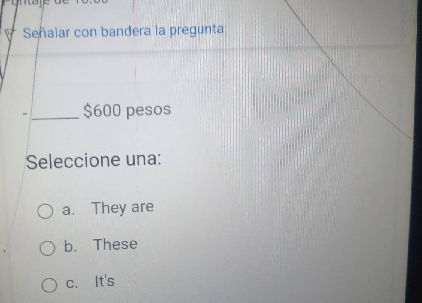 Señalar con bandera la pregunta
_-
$600 pesos
Seleccione una:
a. They are
b. These
c. It's