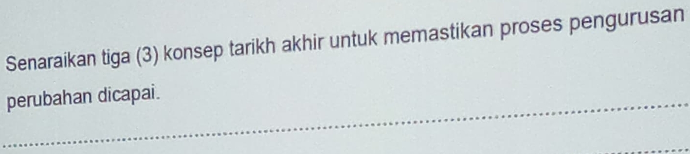 Senaraikan tiga (3) konsep tarikh akhir untuk memastikan proses pengurusan 
_perubahan dicapai.