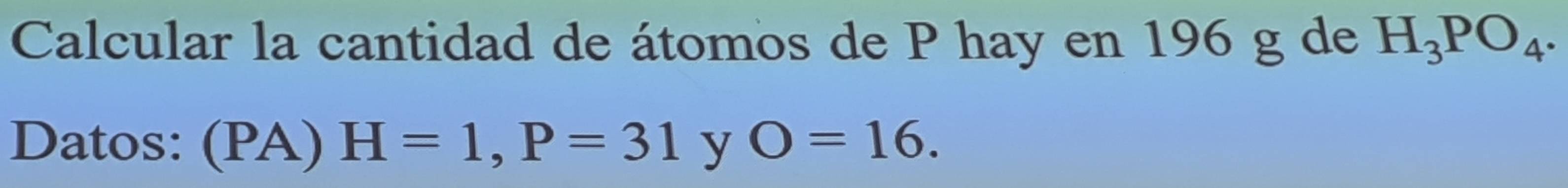 Calcular la cantidad de átomos de P hay en 196 g de H_3PO_4. 
Datos: (PA) H=1, P=31 y O=16.