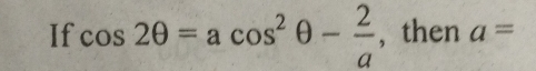 If cos 2θ =acos^2θ - 2/a  , then a=