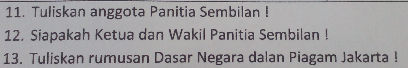 Tuliskan anggota Panitia Sembilan ! 
12. Siapakah Ketua dan Wakil Panitia Sembilan ! 
13. Tuliskan rumusan Dasar Negara dalan Piagam Jakarta !