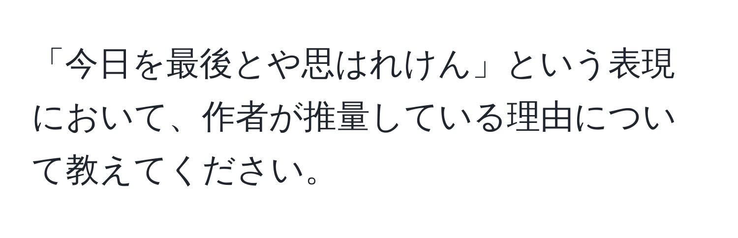 「今日を最後とや思はれけん」という表現において、作者が推量している理由について教えてください。