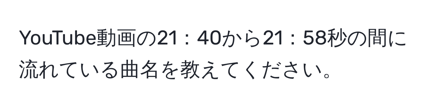 YouTube動画の21：40から21：58秒の間に流れている曲名を教えてください。