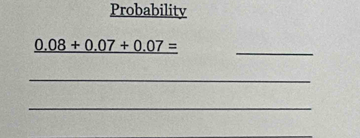 Probability 
_ _ 0.08+0.07+0.07=
_ 
_ 
_