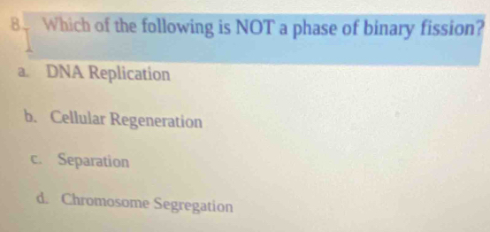 Which of the following is NOT a phase of binary fission?
a. DNA Replication
b. Cellular Regeneration
c. Separation
d. Chromosome Segregation