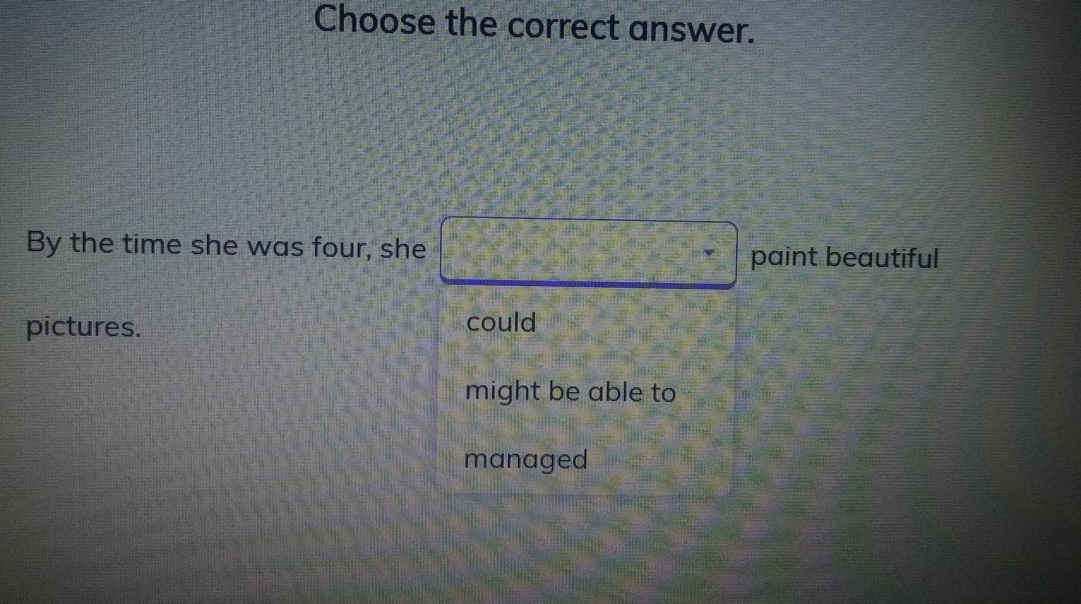 Choose the correct answer.
By the time she was four, she
paint beautiful
pictures. could
might be able to
managed