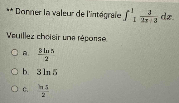 Donner la valeur de l'intégrale ∈t _(-1)^1 3/2x+3 dx. 
Veuillez choisir une réponse.
a.  3ln 5/2 
b. 3 ln 5
C.  ln 5/2 