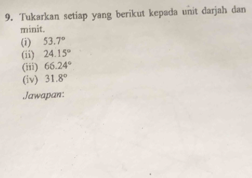 Tukarkan setiap yang berikut kepada unit darjah dan 
minit. 
(i) 53.7°
(ii) 24.15°
(iii) 66.24°
(iv) 31.8°
Jawapan: