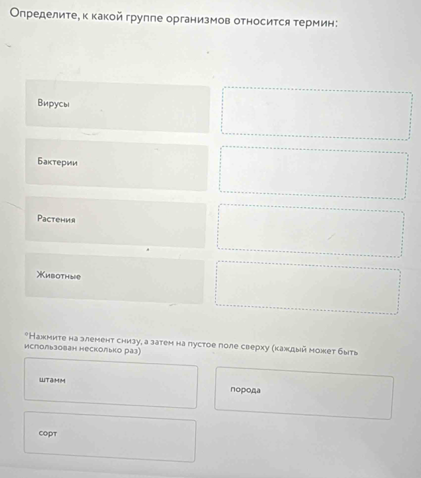 Οпределите, κ какой группе организмов относится термин:
Вирусы
Бактерии
Pастения
Животные
*Нажмите на злемент снизу, а затем на пустое поле сверху (каждый может быть
использован несколько раз)
Wtamm πорода
copt
