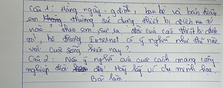 (aū : Hāng ngay, geti, ban bè vè bān fhāi 
em 
thenng su dung thicr bi crien tu 
nao? theo am, su saò cuá caó thiàtbì chén
517x° ,hé fhong Internet có g nghuai nw thǒ nào, 
vos Cuc song hien nay? 
Cai 2:Náǔ j nghiú eà cuár cach mang cong 
nghion thon da Hy Ray ui che ming hheo 
Bai Ram.