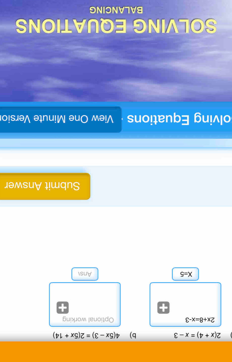2(x+4)=x-3
b) 4(5x-3)=2(5x+14)
2x+8=x-3 Optional working
X=5 Ansi 
Submit Answer 
olving Equations View One Minute Versior 
SOLVING EQUATIONS 
BALANCING