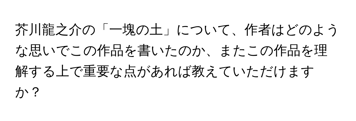 芥川龍之介の「一塊の土」について、作者はどのような思いでこの作品を書いたのか、またこの作品を理解する上で重要な点があれば教えていただけますか？