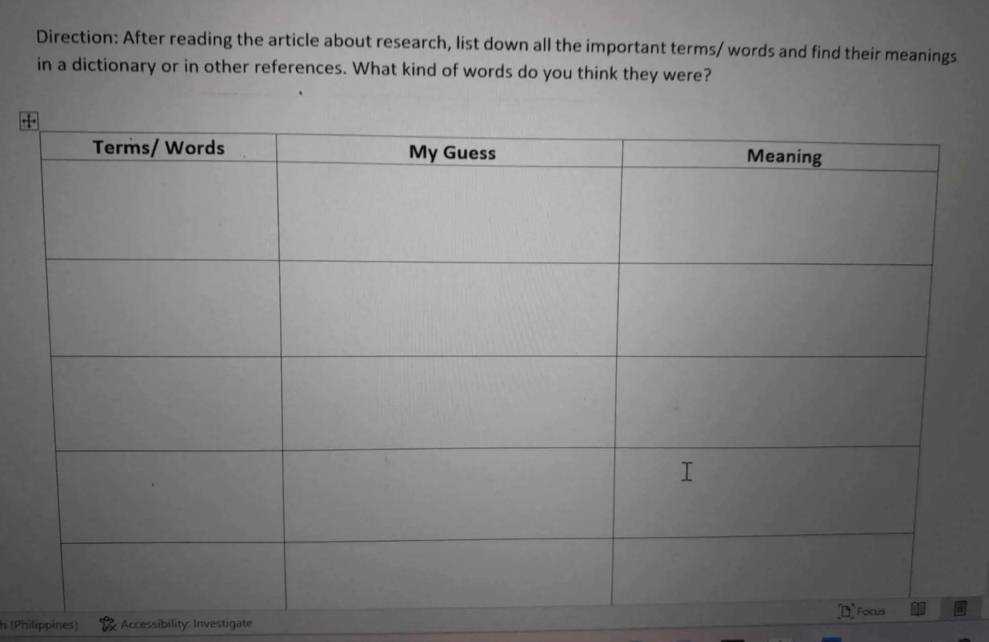 Direction: After reading the article about research, list down all the important terms/ words and find their meanings 
in a dictionary or in other references. What kind of words do you think they were? 
h (Philippines) Accessibility: Investigate