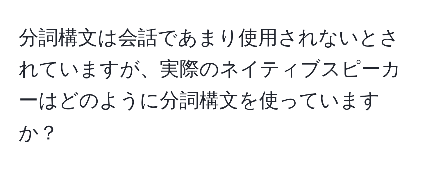 分詞構文は会話であまり使用されないとされていますが、実際のネイティブスピーカーはどのように分詞構文を使っていますか？