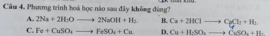 Phương trình hoá học nào sau đây khống đúng?
A. 2Na+2H_2Oto 2NaOH+H_2. B. Ca+2HClto CaCl_2+H_2.
C. Fe+CuSO_4to FeSO_4+Cu. D. Cu+H_2SO_4to CuSO_4+H_2.