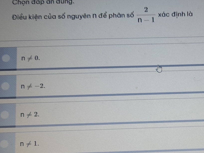 Chọn đáp an dung.
Điều kiện của số nguyên n để phân số  2/n-1  xác định là
n!= 0.
n!= -2.
n!= 2.
n!= 1.