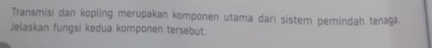 Transmisi dan kopling merupakan komponen utama dari sistem pemindah tenaga. 
Jelaskan fungsi kedua komponen tersebut.