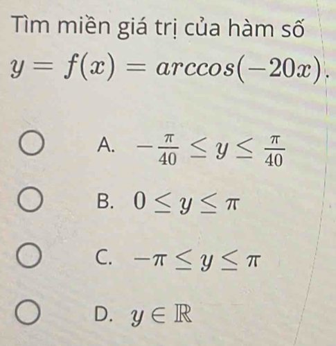 Tìm miền giá trị của hàm số
y=f(x)=arccos (-20x).
A. - π /40 ≤ y≤  π /40 
B. 0≤ y≤ π
C. -π ≤ y≤ π
D. y∈ R