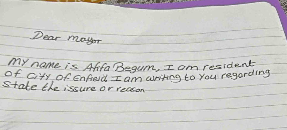 Dear mayor 
my name is Afifa Begum, I am resident 
of city of Enfield I am writing to you regarding 
state the issure or reason